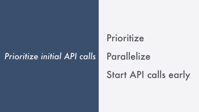 Prioritize initial API calls
Prioritize
Parallelize
Start API calls early
