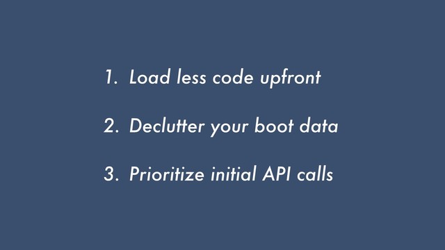 1. Load less code upfront
2. Declutter your boot data
3. Prioritize initial API calls
