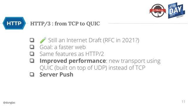 @dunglas
HTTP/3 : from TCP to QUIC
❏ 🧪 Still an Internet Draft (RFC in 2021?)
❏ Goal: a faster web
❏ Same features as HTTP/2
❏ Improved performance: new transport using
QUIC (built on top of UDP) instead of TCP
❏ Server Push
11

