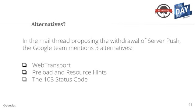 @dunglas
Alternatives?
41
In the mail thread proposing the withdrawal of Server Push,
the Google team mentions 3 alternatives:
❏ WebTransport
❏ Preload and Resource Hints
❏ The 103 Status Code
