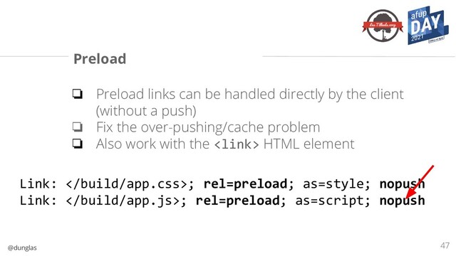 @dunglas
Preload
❏ Preload links can be handled directly by the client
(without a push)
❏ Fix the over-pushing/cache problem
❏ Also work with the  HTML element
47
Link: ; rel=preload; as=style; nopush
Link: ; rel=preload; as=script; nopush
