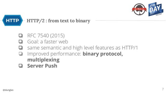 @dunglas
HTTP/2 : from text to binary
❏ RFC 7540 (2015)
❏ Goal: a faster web
❏ same semantic and high level features as HTTP/1
❏ Improved performance: binary protocol,
multiplexing
❏ Server Push
7
