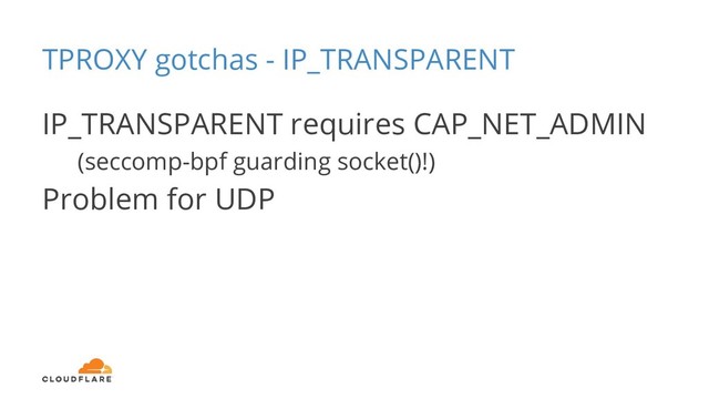 TPROXY gotchas - IP_TRANSPARENT
IP_TRANSPARENT requires CAP_NET_ADMIN
(seccomp-bpf guarding socket()!)
Problem for UDP
