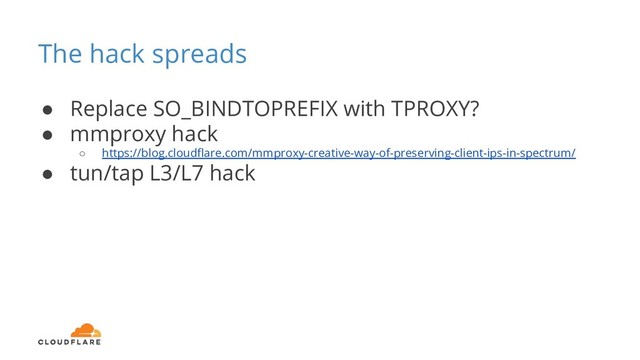 The hack spreads
● Replace SO_BINDTOPREFIX with TPROXY?
● mmproxy hack
○ https://blog.cloudﬂare.com/mmproxy-creative-way-of-preserving-client-ips-in-spectrum/
● tun/tap L3/L7 hack
