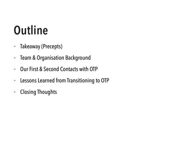 Outline
➤ Takeaway (Precepts)
➤ Team & Organisation Background
➤ Our First & Second Contacts with OTP
➤ Lessons Learned from Transitioning to OTP
➤ Closing Thoughts
