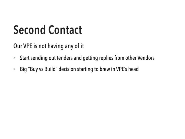 Second Contact
Our VPE is not having any of it
➤ Start sending out tenders and getting replies from other Vendors
➤ Big “Buy vs Build” decision starting to brew in VPE’s head

