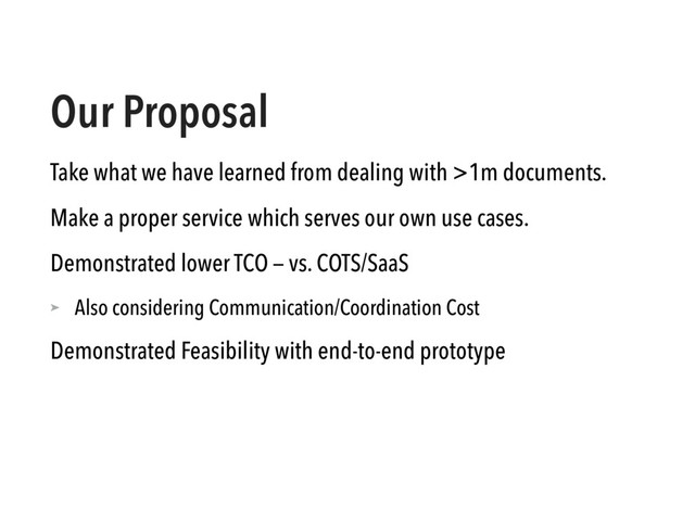 Our Proposal
Take what we have learned from dealing with >1m documents.
Make a proper service which serves our own use cases.
Demonstrated lower TCO — vs. COTS/SaaS
➤ Also considering Communication/Coordination Cost
Demonstrated Feasibility with end-to-end prototype
