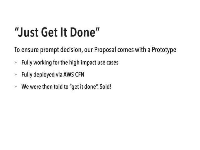 “Just Get It Done”
To ensure prompt decision, our Proposal comes with a Prototype
➤ Fully working for the high impact use cases
➤ Fully deployed via AWS CFN
➤ We were then told to “get it done”. Sold!
