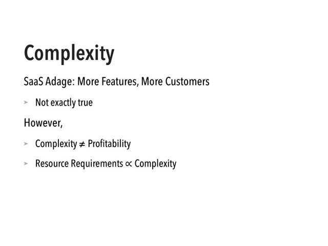 Complexity
SaaS Adage: More Features, More Customers
➤ Not exactly true
However,
➤ Complexity ≠ Proﬁtability
➤ Resource Requirements ∝ Complexity
