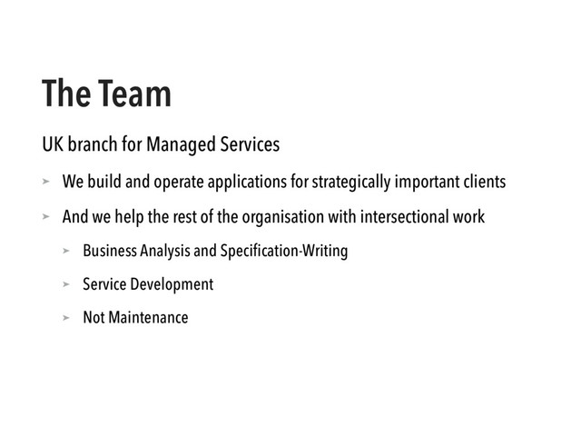 The Team
UK branch for Managed Services
➤ We build and operate applications for strategically important clients
➤ And we help the rest of the organisation with intersectional work
➤ Business Analysis and Speciﬁcation-Writing
➤ Service Development
➤ Not Maintenance
