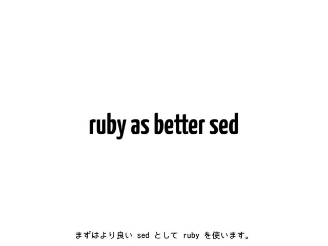 ruby as better sed
·ͣ͸ΑΓྑ͍TFEͱͯ͠SVCZΛ࢖͍·͢ɻ
