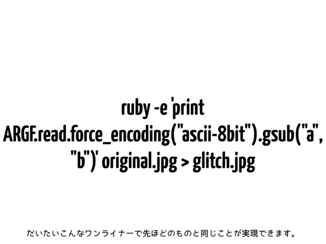 ruby -e 'print
ARGF.read.force_encoding("ascii-8bit").gsub("a",
"b")' original.jpg > glitch.jpg
͍͍ͩͨ͜ΜͳϫϯϥΠφʔͰઌ΄Ͳͷ΋ͷͱಉ͜͡ͱ͕࣮ݱͰ͖·͢ɻ
