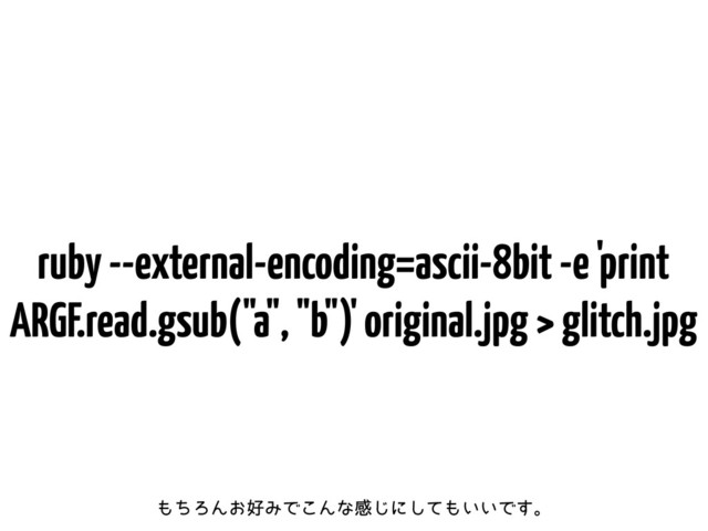ruby --external-encoding=ascii-8bit -e 'print
ARGF.read.gsub("a", "b")' original.jpg > glitch.jpg
΋ͪΖΜ͓޷ΈͰ͜Μͳײ͡ʹͯ͠΋͍͍Ͱ͢ɻ

