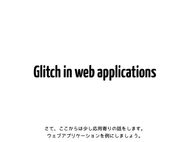Glitch in web applications
ͯ͞ɺ͔͜͜Β͸গ͠Ԡ༻دΓͷ࿩Λ͠·͢ɻ
΢ΣϒΞϓϦέʔγϣϯΛྫʹ͠·͠ΐ͏ɻ
