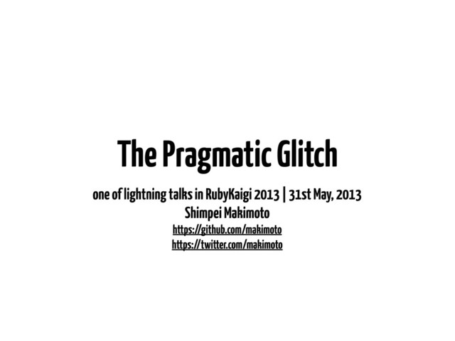 The Pragmatic Glitch
one of lightning talks in RubyKaigi 2013 | 31st May, 2013
Shimpei Makimoto
https://github.com/makimoto
https://twitter.com/makimoto
