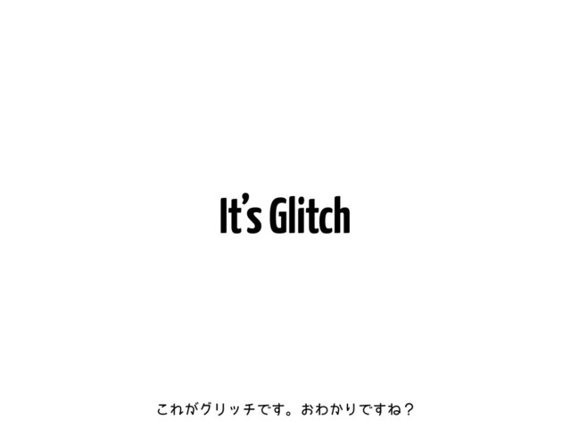 It’s Glitch
͜Ε͕άϦονͰ͢ɻ͓Θ͔ΓͰ͢Ͷʁ
