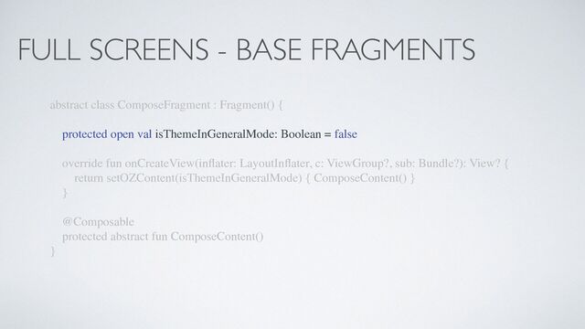 FULL SCREENS - BASE FRAGMENTS
abstract class ComposeFragment : Fragment() {
protected open val isThemeInGeneralMode: Boolean = false
override fun onCreateView(in
fl
ater: LayoutIn
fl
ater, c: ViewGroup?, sub: Bundle?): View? {
return setOZContent(isThemeInGeneralMode) { ComposeContent() }
}
@Composable
protected abstract fun ComposeContent()
}
