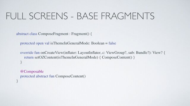 FULL SCREENS - BASE FRAGMENTS
abstract class ComposeFragment : Fragment() {
protected open val isThemeInGeneralMode: Boolean = false
override fun onCreateView(in
fl
ater: LayoutIn
fl
ater, c: ViewGroup?, sub: Bundle?): View? {
return setOZContent(isThemeInGeneralMode) { ComposeContent() }
}
@Composable
protected abstract fun ComposeContent()
}
