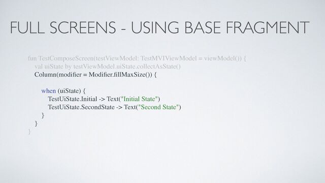 FULL SCREENS - USING BASE FRAGMENT
fun TestComposeScreen(testViewModel: TestMVIViewModel = viewModel()) {
val uiState by testViewModel.uiState.collectAsState()
Column(modi
fi
er = Modi
fi
er.
fi
llMaxSize()) {
when (uiState) {
TestUiState.Initial -> Text("Initial State")
TestUiState.SecondState -> Text("Second State")
}
}
}
