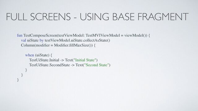 FULL SCREENS - USING BASE FRAGMENT
fun TestComposeScreen(testViewModel: TestMVIViewModel = viewModel()) {
val uiState by testViewModel.uiState.collectAsState()
Column(modi
fi
er = Modi
fi
er.
fi
llMaxSize()) {
when (uiState) {
TestUiState.Initial -> Text("Initial State")
TestUiState.SecondState -> Text("Second State")
}
}
}
