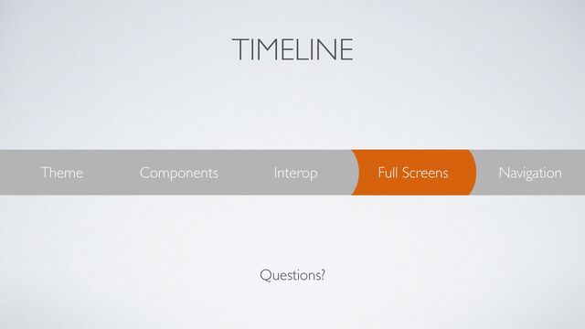 TIMELINE
Navigation
Full Screens
Interop
Components
Theme
Questions?
