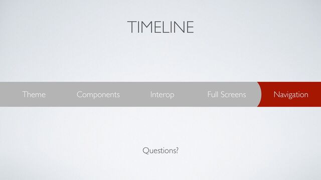TIMELINE
Navigation
Full Screens
Interop
Components
Theme
Questions?
