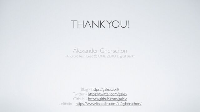 THANK YOU!
Alexander Gherschon
 
Android Tech Lead @ ONE ZERO Digital Bank
Blog - https://galex.co.il/
Twitter - https://twitter.com/galex
Github - https://github.com/galex
Linkedin - https://www.linkedin.com/in/agherschon/
 
