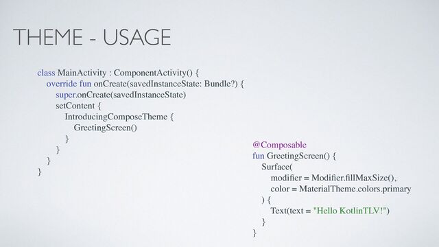 THEME - USAGE
class MainActivity : ComponentActivity() {
override fun onCreate(savedInstanceState: Bundle?) {
super.onCreate(savedInstanceState)
setContent {
IntroducingComposeTheme {
GreetingScreen()
}
}
}
}
@Composable
fun GreetingScreen() {
Surface(
modi
fi
er = Modi
fi
er.
fi
llMaxSize(),
color = MaterialTheme.colors.primary
) {
Text(text = "Hello KotlinTLV!")
}
}
