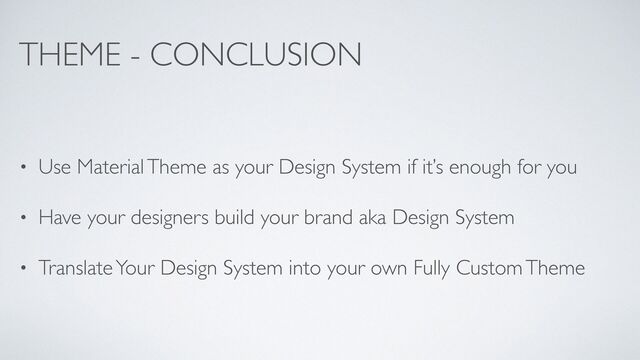 THEME - CONCLUSION
• Use Material Theme as your Design System if it’s enough for you
• Have your designers build your brand aka Design System
• Translate Your Design System into your own Fully Custom Theme
