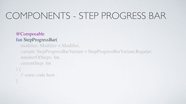 COMPONENTS - STEP PROGRESS BAR
@Composable
fun StepProgressBar(
modi
fi
er: Modi
fi
er = Modi
fi
er,
variant: StepProgressBarVariant = StepProgressBarVariant.Regular,
numberOfSteps: Int,
currentStep: Int
) {
// some code here
}
