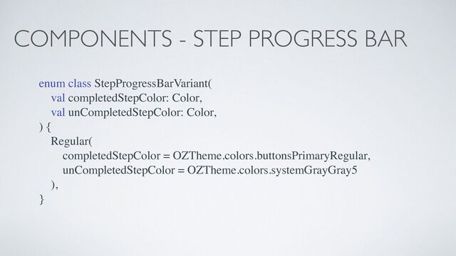 COMPONENTS - STEP PROGRESS BAR
enum class StepProgressBarVariant(
val completedStepColor: Color,
val unCompletedStepColor: Color,
) {
Regular(
completedStepColor = OZTheme.colors.buttonsPrimaryRegular,
unCompletedStepColor = OZTheme.colors.systemGrayGray5
),
}
