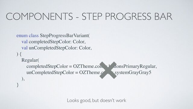 COMPONENTS - STEP PROGRESS BAR
enum class StepProgressBarVariant(
val completedStepColor: Color,
val unCompletedStepColor: Color,
) {
Regular(
completedStepColor = OZTheme.colors.buttonsPrimaryRegular,
unCompletedStepColor = OZTheme.colors.systemGrayGray5
),
}
Looks good, but doesn’t work
