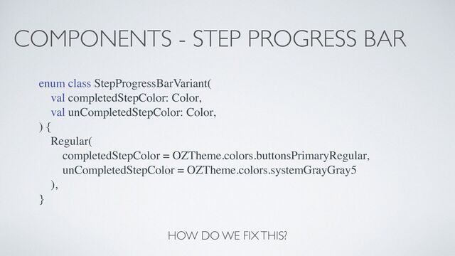 COMPONENTS - STEP PROGRESS BAR
enum class StepProgressBarVariant(
val completedStepColor: Color,
val unCompletedStepColor: Color,
) {
Regular(
completedStepColor = OZTheme.colors.buttonsPrimaryRegular,
unCompletedStepColor = OZTheme.colors.systemGrayGray5
),
}
HOW DO WE FIX THIS?
