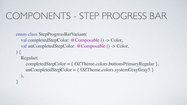 COMPONENTS - STEP PROGRESS BAR
enum class StepProgressBarVariant(
val completedStepColor: @Composable () -> Color,
val unCompletedStepColor: @Composable () -> Color,
) {
Regular(
completedStepColor = { OZTheme.colors.buttonsPrimaryRegular },
unCompletedStepColor = { OZTheme.colors.systemGrayGray5 }
),
}
