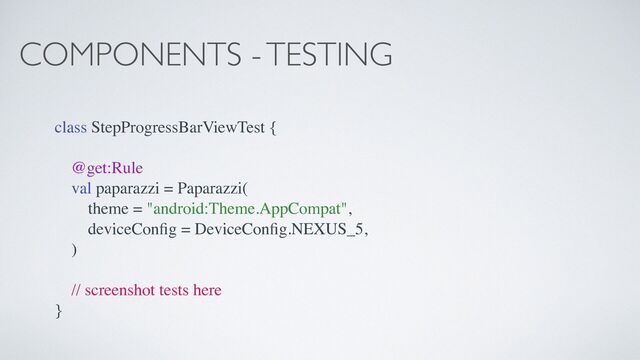 COMPONENTS - TESTING
class StepProgressBarViewTest {
@get:Rule
val paparazzi = Paparazzi(
theme = "android:Theme.AppCompat",
deviceCon
fi
g = DeviceCon
fi
g.NEXUS_5,
)
// screenshot tests here
}
