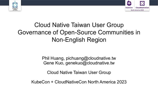 Cloud Native Taiwan User Group
Governance of Open-Source Communities in
Non-English Region
Phil Huang, pichuang@cloudnative.tw
Gene Kuo, genekuo@cloudnative.tw
Cloud Native Taiwan User Group
KubeCon + CloudNativeCon North America 2023
