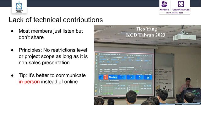 Lack of technical contributions
● Most members just listen but
don’t share
● Principles: No restrictions level
or project scope as long as it is
non-sales presentation
● Tip: It’s better to communicate
in-person instead of online
Tico Yang
KCD Taiwan 2023
