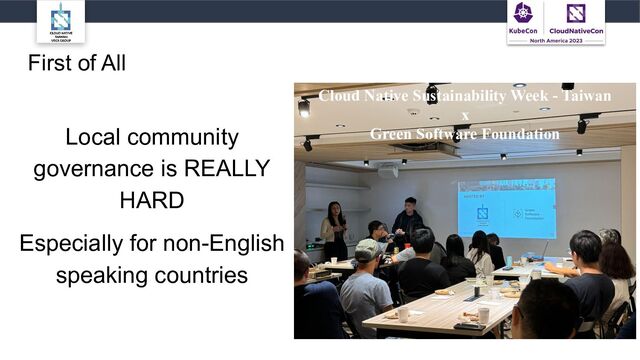 First of All
Local community
governance is REALLY
HARD
Especially for non-English
speaking countries
Cloud Native Sustainability Week - Taiwan
x
Green Software Foundation
