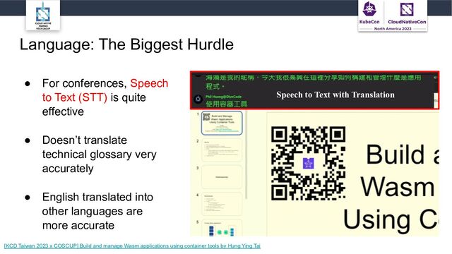 Language: The Biggest Hurdle
● For conferences, Speech
to Text (STT) is quite
effective
● Doesn’t translate
technical glossary very
accurately
● English translated into
other languages are
more accurate
Speech to Text with Translation
[KCD Taiwan 2023 x COSCUP] Build and manage Wasm applications using container tools by Hung Ying Tai
