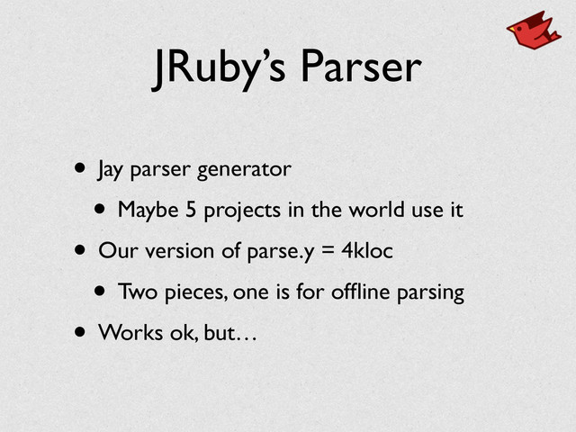JRuby’s Parser
• Jay parser generator	

• Maybe 5 projects in the world use it	

• Our version of parse.y = 4kloc	

• Two pieces, one is for ofﬂine parsing	

• Works ok, but…
