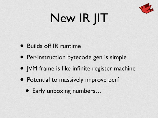 New IR JIT
• Builds off IR runtime	

• Per-instruction bytecode gen is simple	

• JVM frame is like inﬁnite register machine	

• Potential to massively improve perf	

• Early unboxing numbers…
