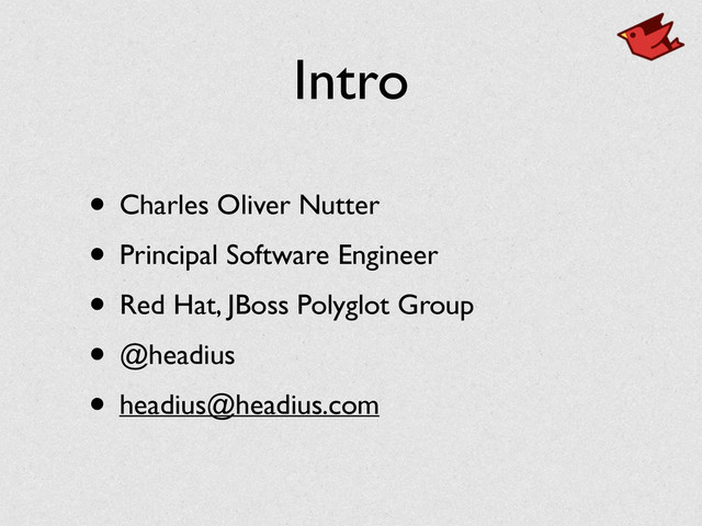 Intro
• Charles Oliver Nutter	

• Principal Software Engineer	

• Red Hat, JBoss Polyglot Group	

• @headius	

• headius@headius.com
