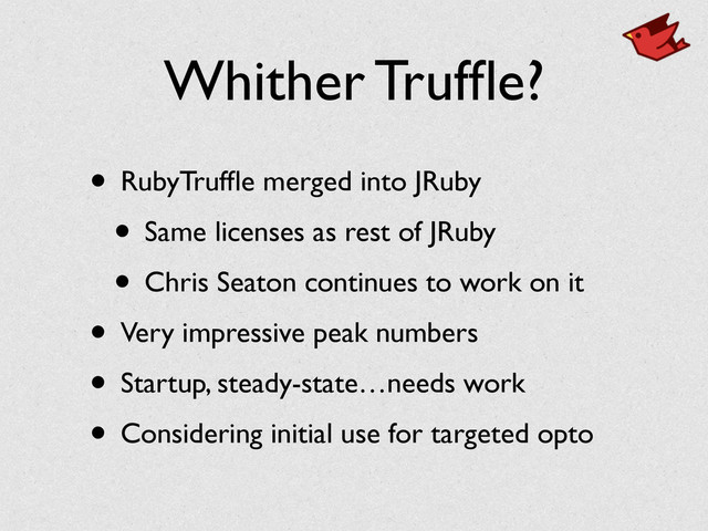 Whither Trufﬂe?
• RubyTrufﬂe merged into JRuby	

• Same licenses as rest of JRuby	

• Chris Seaton continues to work on it	

• Very impressive peak numbers	

• Startup, steady-state…needs work	

• Considering initial use for targeted opto
