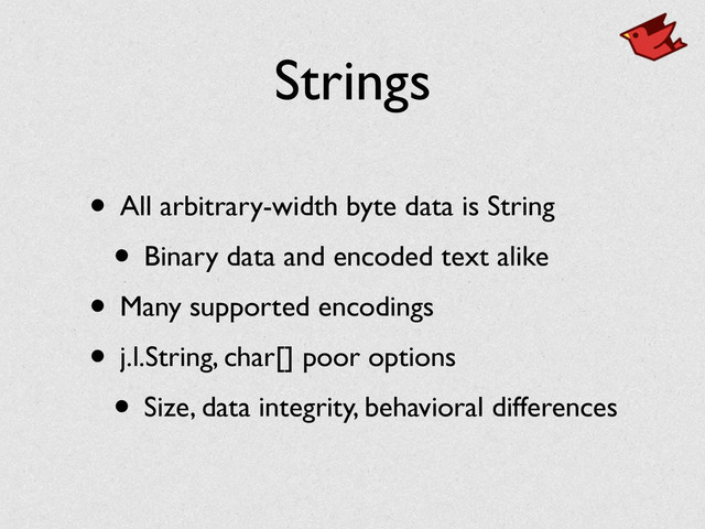 Strings
• All arbitrary-width byte data is String	

• Binary data and encoded text alike	

• Many supported encodings	

• j.l.String, char[] poor options	

• Size, data integrity, behavioral differences
