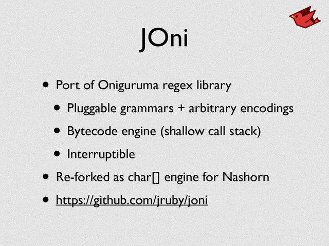 JOni
• Port of Oniguruma regex library	

• Pluggable grammars + arbitrary encodings	

• Bytecode engine (shallow call stack)	

• Interruptible	

• Re-forked as char[] engine for Nashorn	

• https://github.com/jruby/joni

