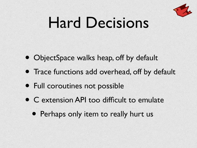 Hard Decisions
• ObjectSpace walks heap, off by default	

• Trace functions add overhead, off by default	

• Full coroutines not possible	

• C extension API too difﬁcult to emulate	

• Perhaps only item to really hurt us
