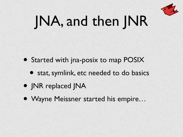 JNA, and then JNR
• Started with jna-posix to map POSIX	

• stat, symlink, etc needed to do basics	

• JNR replaced JNA	

• Wayne Meissner started his empire…
