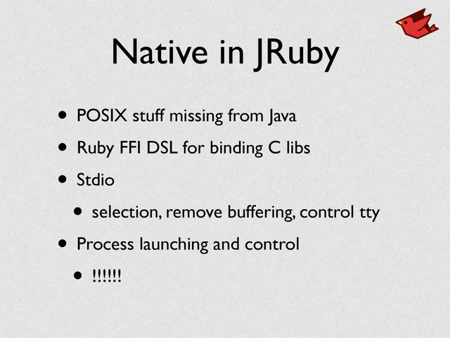Native in JRuby
• POSIX stuff missing from Java	

• Ruby FFI DSL for binding C libs	

• Stdio	

• selection, remove buffering, control tty	

• Process launching and control	

• !!!!!!

