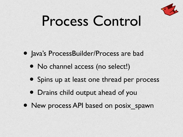 Process Control
• Java’s ProcessBuilder/Process are bad	

• No channel access (no select!)	

• Spins up at least one thread per process	

• Drains child output ahead of you	

• New process API based on posix_spawn
