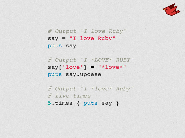 # Output "I love Ruby"!
say = "I love Ruby"!
puts say!
!
# Output "I *LOVE* RUBY"!
say['love'] = "*love*"!
puts say.upcase!
!
# Output "I *love* Ruby"!
# five times!
5.times { puts say }!
